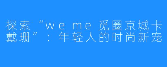 探索“weme觅圈京城卡戴珊”：年轻人的时尚新宠