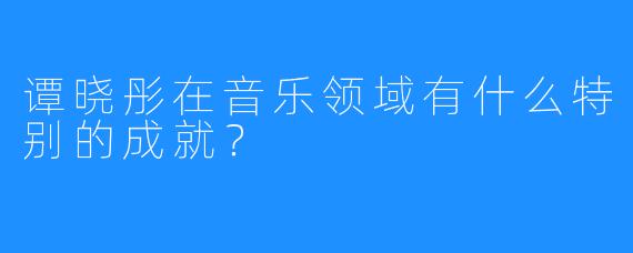 谭晓彤在音乐领域有什么特别的成就？