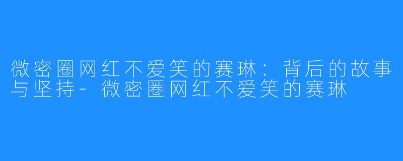 微密圈网红不爱笑的赛琳：背后的故事与坚持-微密圈网红不爱笑的赛琳