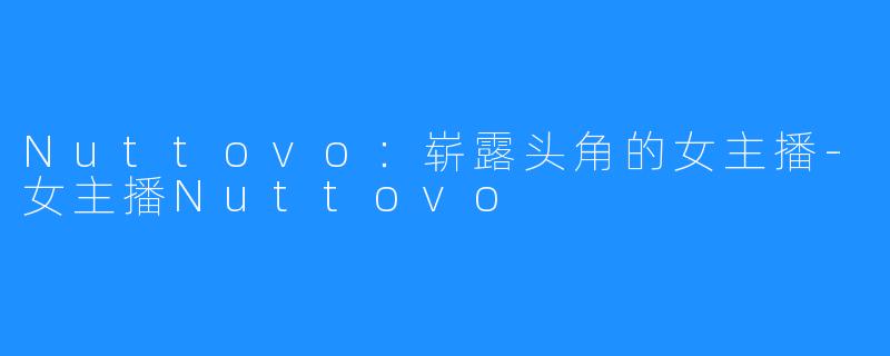 Nuttovo：崭露头角的女主播-女主播Nuttovo