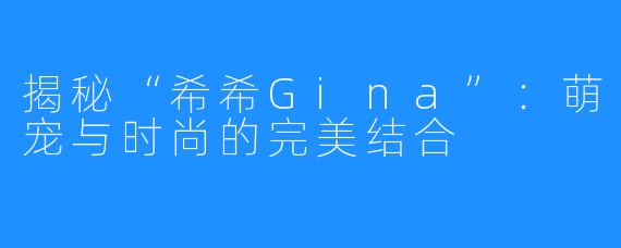 揭秘“希希Gina”：萌宠与时尚的完美结合