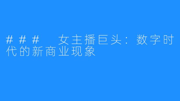 ### 女主播巨头：数字时代的新商业现象