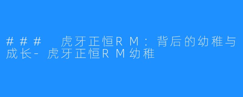 ### 虎牙正恒RM：背后的幼稚与成长-虎牙正恒RM幼稚