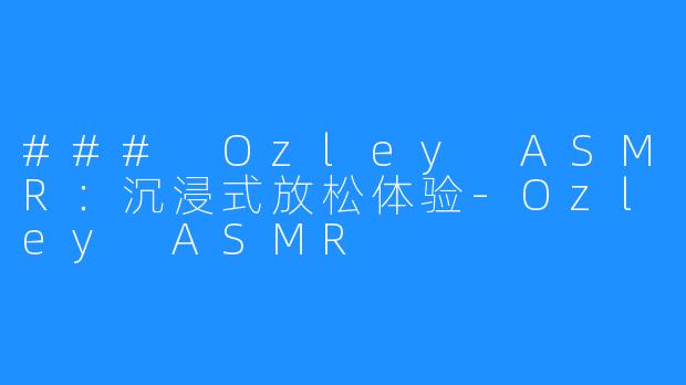 ### Ozley ASMR：沉浸式放松体验-Ozley ASMR