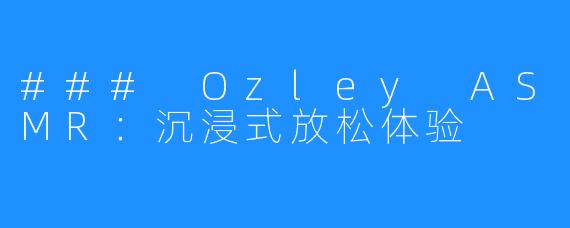 ### Ozley ASMR：沉浸式放松体验