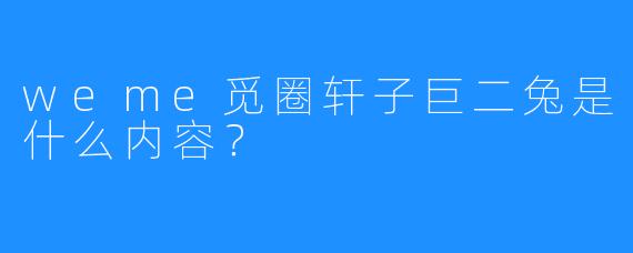 weme觅圈轩子巨二兔是什么内容？