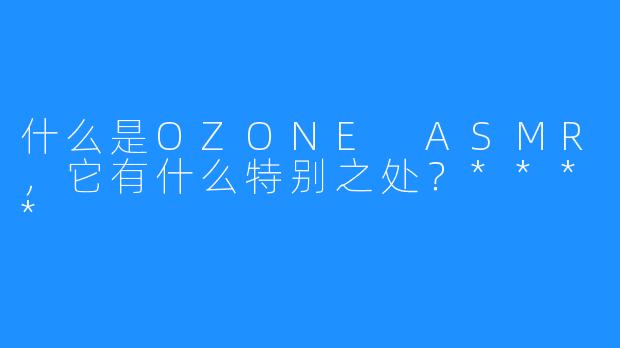 什么是OZONE ASMR，它有什么特别之处？****