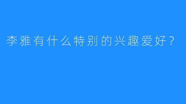 李雅有什么特别的兴趣爱好？  