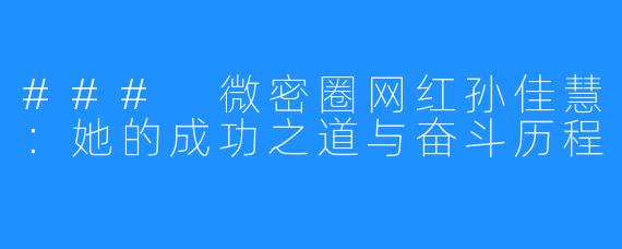 ### 微密圈网红孙佳慧：她的成功之道与奋斗历程