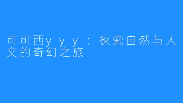 可可西yyy：探索自然与人文的奇幻之旅