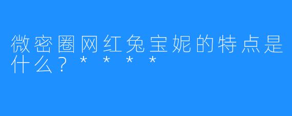 微密圈网红兔宝妮的特点是什么？****