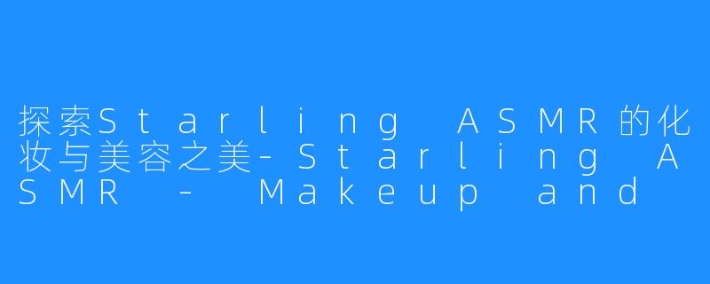 探索Starling ASMR的化妆与美容之美-Starling ASMR - Makeup and Beauty