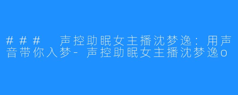 ### 声控助眠女主播沈梦逸：用声音带你入梦-声控助眠女主播沈梦逸o