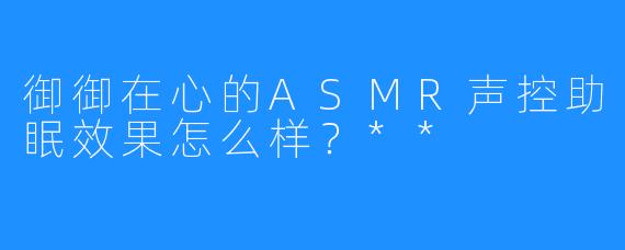 御御在心的ASMR声控助眠效果怎么样？**