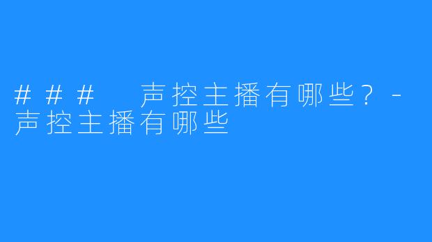 ### 声控主播有哪些？-声控主播有哪些