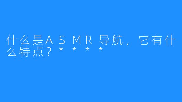 什么是ASMR导航，它有什么特点？****