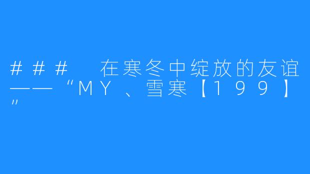 ### 在寒冬中绽放的友谊——“MY、雪寒【199】”