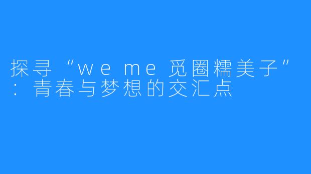 探寻“weme觅圈糯美子”：青春与梦想的交汇点