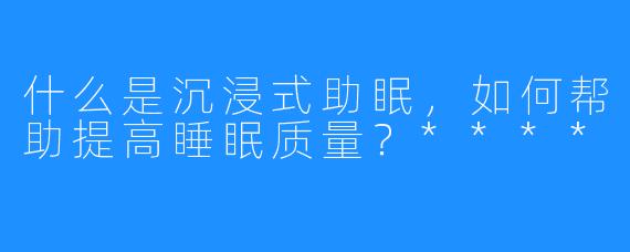 什么是沉浸式助眠，如何帮助提高睡眠质量？****