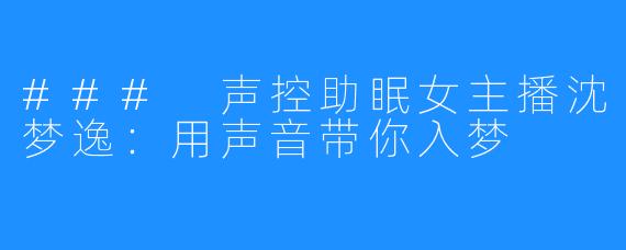 ### 声控助眠女主播沈梦逸：用声音带你入梦