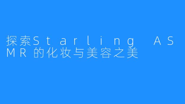 探索Starling ASMR的化妆与美容之美