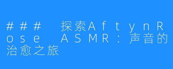 ### 探索AftynRose ASMR：声音的治愈之旅