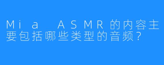 Mia ASMR的内容主要包括哪些类型的音频？