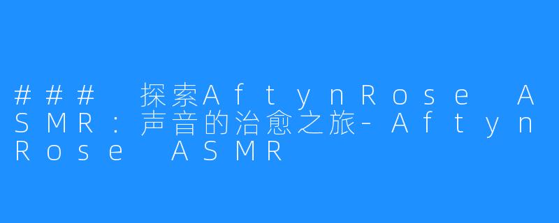 ### 探索AftynRose ASMR：声音的治愈之旅-AftynRose ASMR