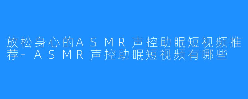 放松身心的ASMR声控助眠短视频推荐-ASMR声控助眠短视频有哪些