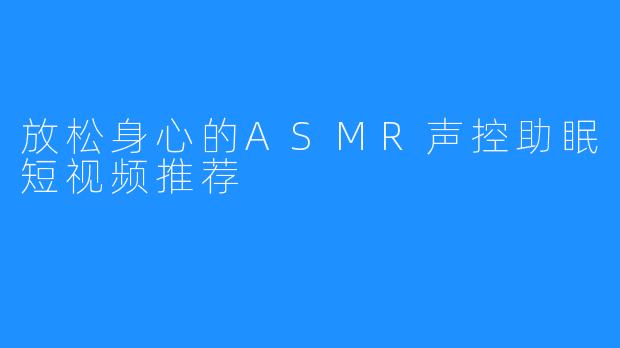 放松身心的ASMR声控助眠短视频推荐