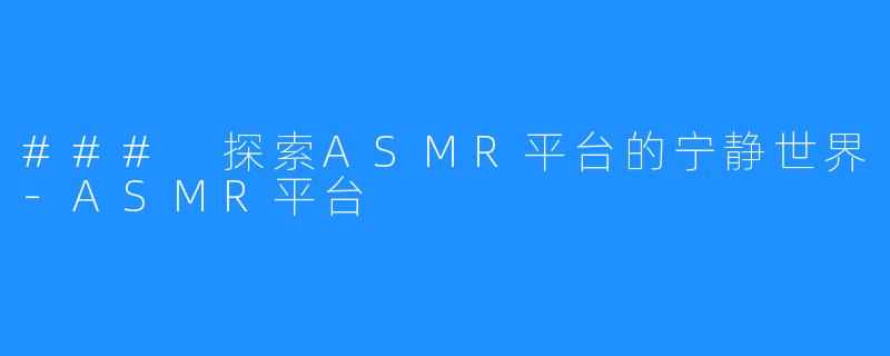 ### 探索ASMR平台的宁静世界-ASMR平台