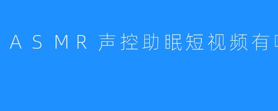 ASMR声控助眠短视频有哪些