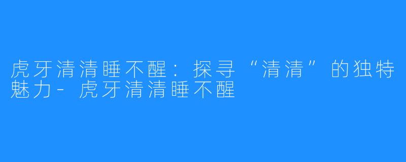 虎牙清清睡不醒：探寻“清清”的独特魅力-虎牙清清睡不醒