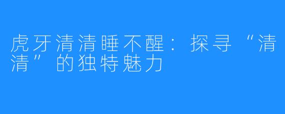 虎牙清清睡不醒：探寻“清清”的独特魅力