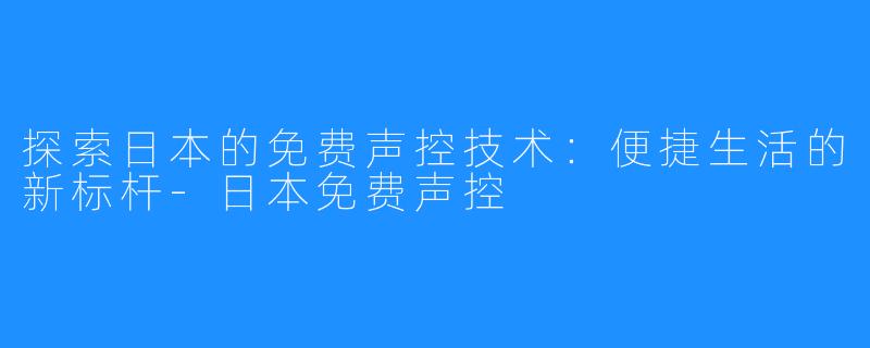 探索日本的免费声控技术：便捷生活的新标杆-日本免费声控