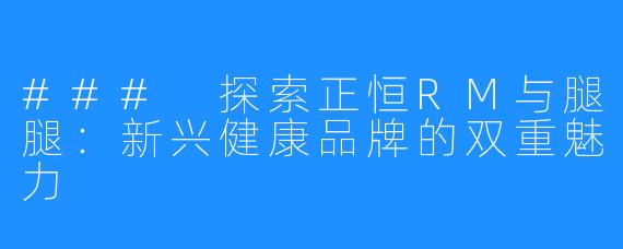 ### 探索正恒RM与腿腿：新兴健康品牌的双重魅力