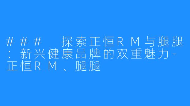 ### 探索正恒RM与腿腿：新兴健康品牌的双重魅力-正恒RM、腿腿