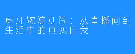 虎牙婉婉别闹：从直播间到生活中的真实自我