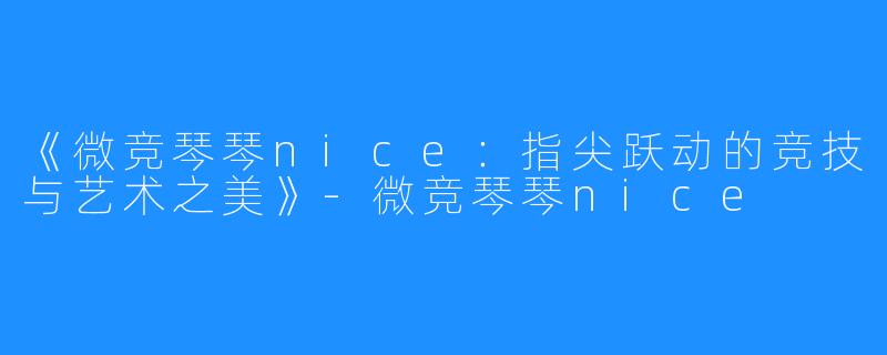 《微竞琴琴nice：指尖跃动的竞技与艺术之美》-微竞琴琴nice