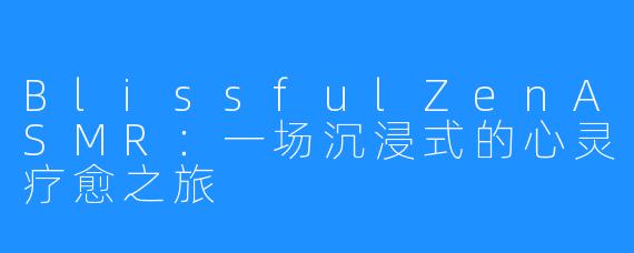 BlissfulZenASMR：一场沉浸式的心灵疗愈之旅