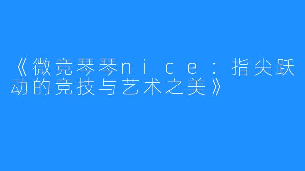 《微竞琴琴nice：指尖跃动的竞技与艺术之美》