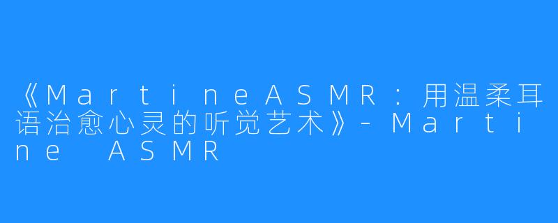 《MartineASMR：用温柔耳语治愈心灵的听觉艺术》-Martine ASMR