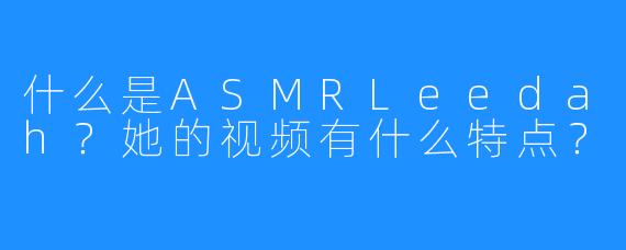 什么是ASMRLeedah？她的视频有什么特点？