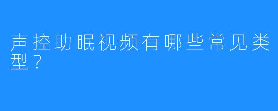 声控助眠视频有哪些常见类型？