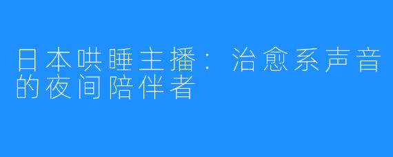 日本哄睡主播：治愈系声音的夜间陪伴者
