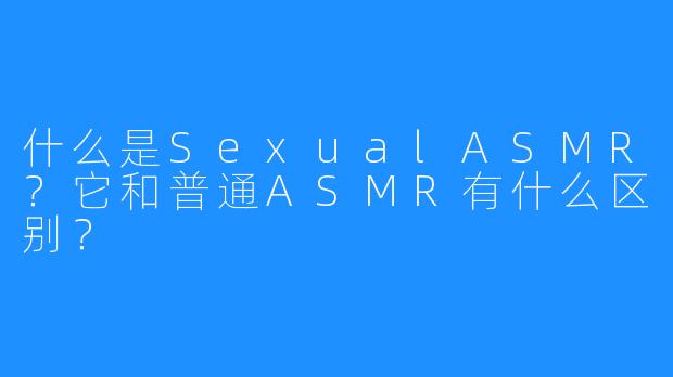 什么是SexualASMR？它和普通ASMR有什么区别？