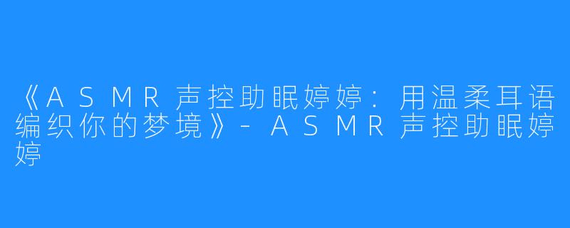《ASMR声控助眠婷婷：用温柔耳语编织你的梦境》-ASMR声控助眠婷婷