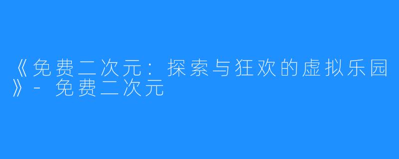《免费二次元：探索与狂欢的虚拟乐园》-免费二次元