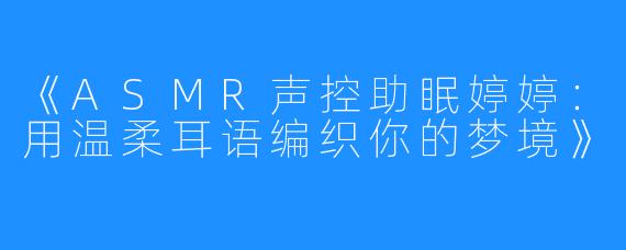 《ASMR声控助眠婷婷：用温柔耳语编织你的梦境》