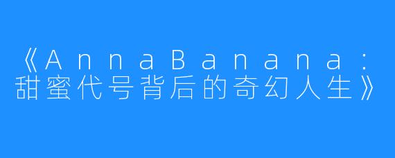 《AnnaBanana：甜蜜代号背后的奇幻人生》